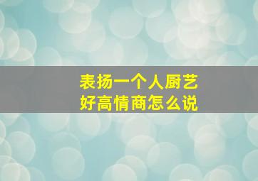 表扬一个人厨艺好高情商怎么说