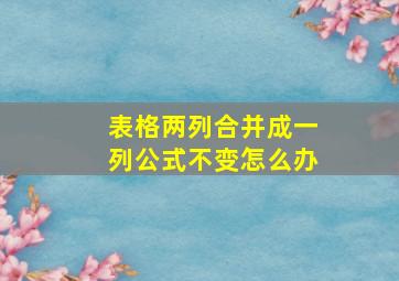 表格两列合并成一列公式不变怎么办