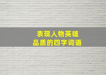 表现人物英雄品质的四字词语