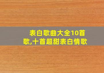 表白歌曲大全10首歌,十首超甜表白情歌