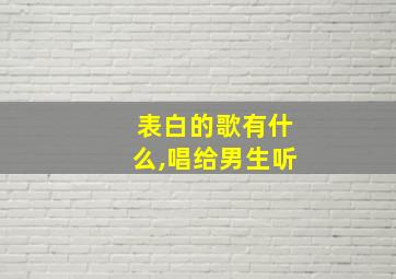 表白的歌有什么,唱给男生听