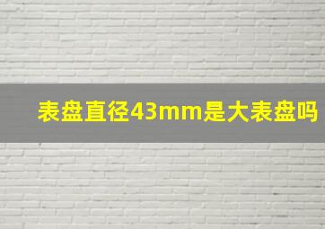 表盘直径43mm是大表盘吗