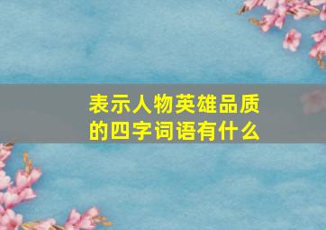 表示人物英雄品质的四字词语有什么