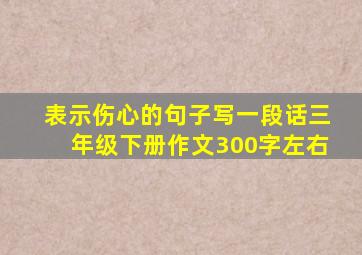 表示伤心的句子写一段话三年级下册作文300字左右