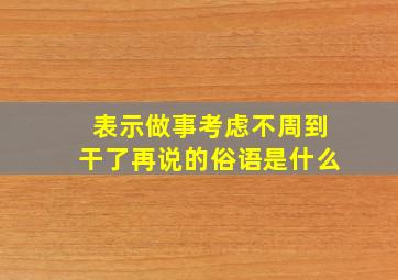 表示做事考虑不周到干了再说的俗语是什么