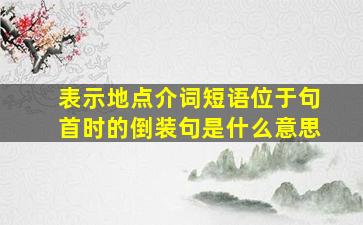 表示地点介词短语位于句首时的倒装句是什么意思