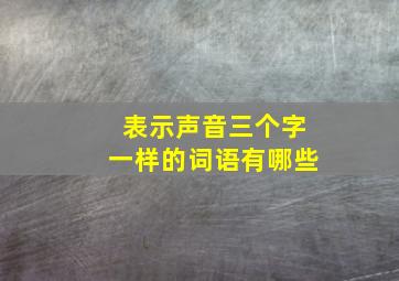 表示声音三个字一样的词语有哪些