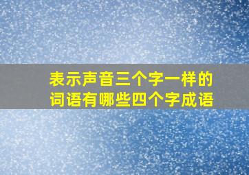 表示声音三个字一样的词语有哪些四个字成语