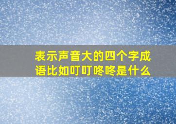 表示声音大的四个字成语比如叮叮咚咚是什么