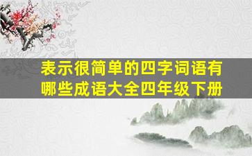 表示很简单的四字词语有哪些成语大全四年级下册