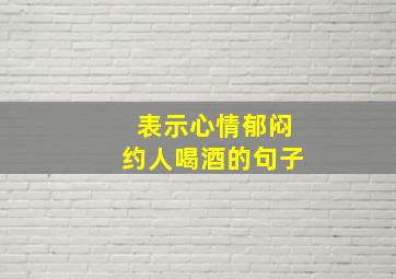 表示心情郁闷约人喝酒的句子