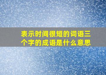 表示时间很短的词语三个字的成语是什么意思