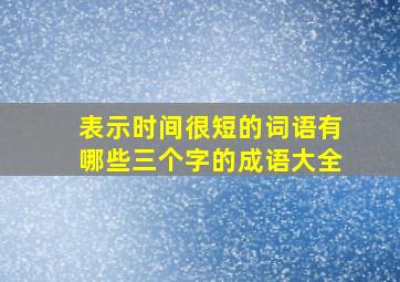 表示时间很短的词语有哪些三个字的成语大全