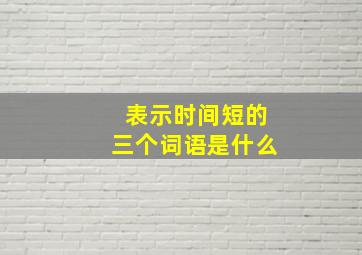 表示时间短的三个词语是什么