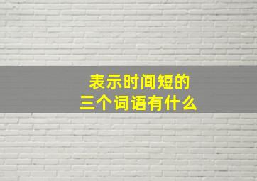 表示时间短的三个词语有什么