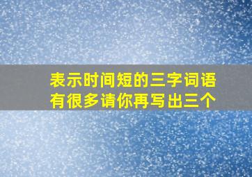 表示时间短的三字词语有很多请你再写出三个