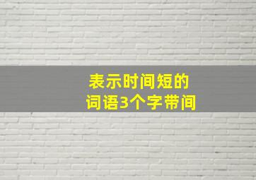 表示时间短的词语3个字带间