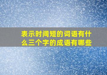 表示时间短的词语有什么三个字的成语有哪些