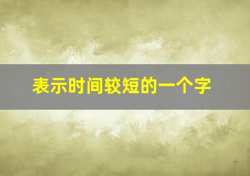 表示时间较短的一个字