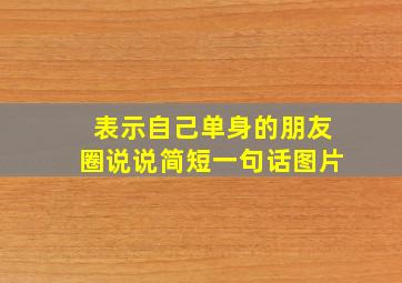 表示自己单身的朋友圈说说简短一句话图片