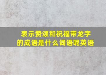 表示赞颂和祝福带龙字的成语是什么词语呢英语