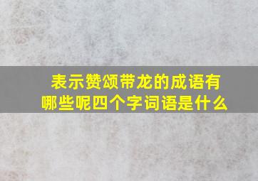 表示赞颂带龙的成语有哪些呢四个字词语是什么