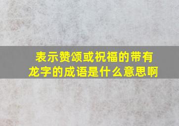 表示赞颂或祝福的带有龙字的成语是什么意思啊