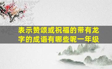 表示赞颂或祝福的带有龙字的成语有哪些呢一年级