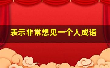 表示非常想见一个人成语