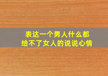 表达一个男人什么都给不了女人的说说心情