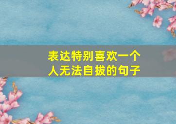 表达特别喜欢一个人无法自拔的句子