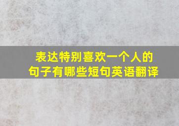 表达特别喜欢一个人的句子有哪些短句英语翻译