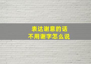 表达谢意的话不用谢字怎么说