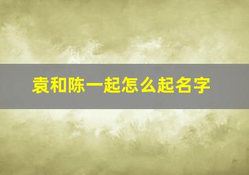 袁和陈一起怎么起名字