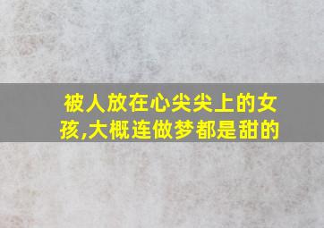 被人放在心尖尖上的女孩,大概连做梦都是甜的