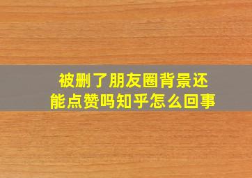 被删了朋友圈背景还能点赞吗知乎怎么回事