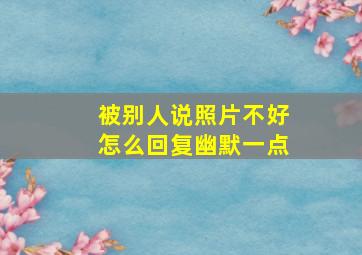 被别人说照片不好怎么回复幽默一点