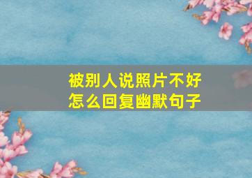 被别人说照片不好怎么回复幽默句子