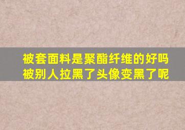 被套面料是聚酯纤维的好吗被别人拉黑了头像变黑了呢