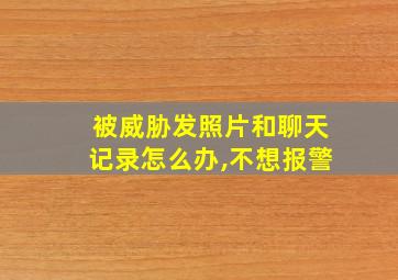 被威胁发照片和聊天记录怎么办,不想报警