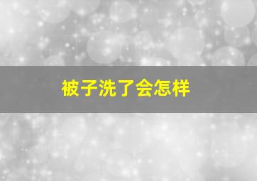 被子洗了会怎样