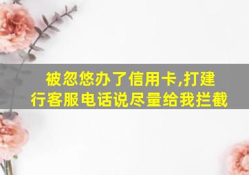 被忽悠办了信用卡,打建行客服电话说尽量给我拦截