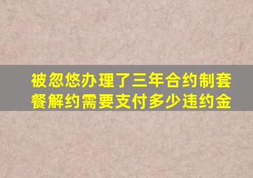 被忽悠办理了三年合约制套餐解约需要支付多少违约金