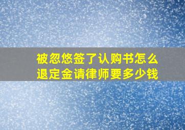 被忽悠签了认购书怎么退定金请律师要多少钱