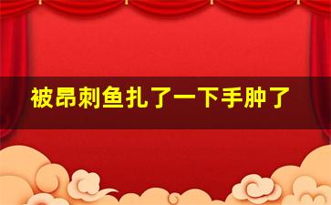 被昂刺鱼扎了一下手肿了