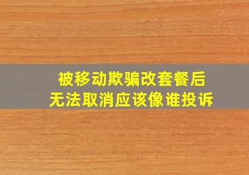 被移动欺骗改套餐后无法取消应该像谁投诉