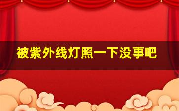 被紫外线灯照一下没事吧