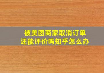 被美团商家取消订单还能评价吗知乎怎么办