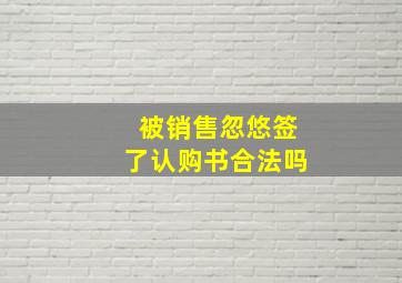 被销售忽悠签了认购书合法吗