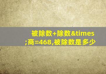 被除数+除数×商=468,被除数是多少